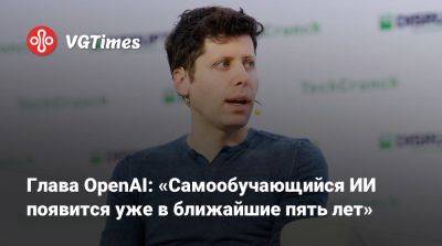 Глава OpenAI: «Самообучающийся ИИ появится уже в ближайшие пять лет» - vgtimes.ru