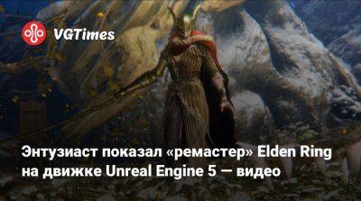 Энтузиаст показал «ремастер» Elden Ring на движке Unreal Engine 5 — видео - vgtimes.ru