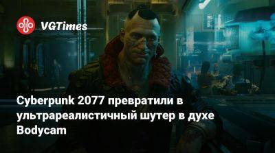 Cyberpunk 2077 превратили в ультрареалистичный шутер в духе Bodycam - vgtimes.ru