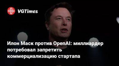 Илон Маск - Илон Маск (Elon Musk) - Илон Маск против OpenAI: миллиардер потребовал запретить коммерциализацию стартапа - vgtimes.ru - Сша