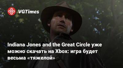 Indiana Jones and the Great Circle уже можно скачать на Xbox: игра будет весьма «тяжелой» - vgtimes.ru - штат Индиана - state Indiana