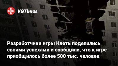 Разработчики игры Клеть поделились своими успехами и сообщили, что к игре приобщилось более 500 тыс. человек - vgtimes.ru