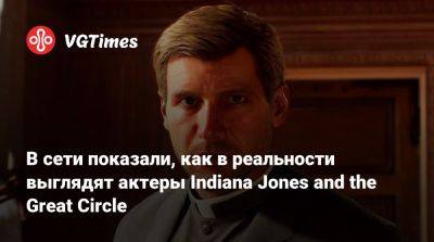 В сети показали, как в реальности выглядят актеры Indiana Jones and the Great Circle - vgtimes.ru - state Indiana