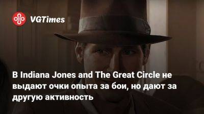 В Indiana Jones and The Great Circle не выдают очки опыта за бои, но дают за другую активность - vgtimes.ru - штат Индиана - state Indiana