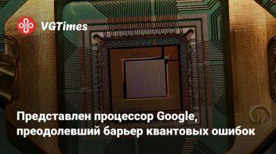 Представлен процессор Google, преодолевший барьер квантовых ошибок - vgtimes.ru