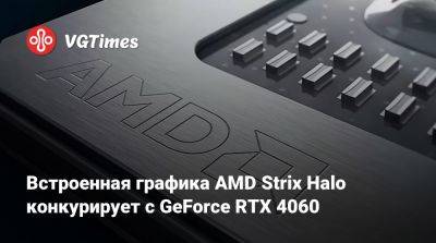 Встроенная графика AMD Strix Halo конкурирует с GeForce RTX 4060 - vgtimes.ru