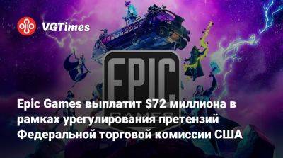 Epic Games выплатит $72 миллиона в рамках урегулирования претензий Федеральной торговой комиссии США - vgtimes.ru - Сша