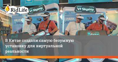 В Китае создали самую безумную установку для виртуальной реальности - ridus.ru - Китай