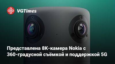 Представлена 8K-камера Nokia с 360-градусной съёмкой и поддержкой 5G - vgtimes.ru