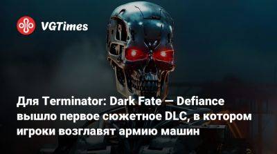 Для Terminator: Dark Fate — Defiance вышло первое сюжетное DLC, в котором игроки возглавят армию машин - vgtimes.ru