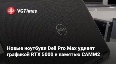 Новые ноутбуки Dell Pro Max удивят графикой RTX 5000 и памятью CAMM2 - vgtimes.ru