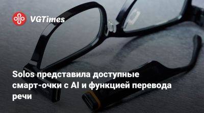 Solos представила доступные смарт-очки с AI и функцией перевода речи - vgtimes.ru - Россия