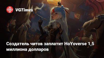 Создатель читов заплатит HoYoverse 1,5 миллиона долларов - vgtimes.ru