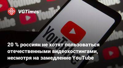 20 % россиян не хотят пользоваться отечественными видеохостингами, несмотря на замедление YouTube - vgtimes.ru - Россия