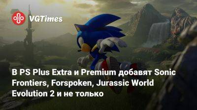 В PS Plus Extra и Premium добавят Sonic Frontiers, Forspoken, Jurassic World Evolution 2 и не только - vgtimes.ru