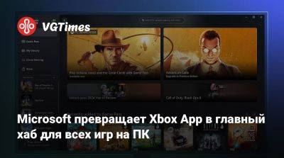 Microsoft превращает Xbox App в главный хаб для всех игр на ПК - vgtimes.ru