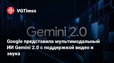 Google представила мультимодальный ИИ Gemini 2.0 с поддержкой видео и звука - vgtimes.ru