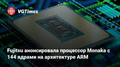 Fujitsu анонсировала процессор Monaka с 144 ядрами на архитектуре ARM - vgtimes.ru