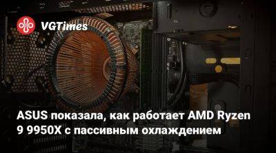 ASUS показала, как работает AMD Ryzen 9 9950X с пассивным охлаждением - vgtimes.ru - Китай