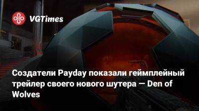 Создатели Payday показали геймплейный трейлер своего нового шутера — Den of Wolves - vgtimes.ru