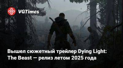 Вышел сюжетный трейлер Dying Light: The Beast — релиз летом 2025 года - vgtimes.ru