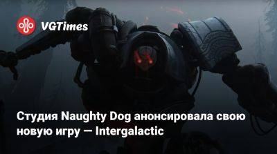 Студия Naughty Dog анонсировала свою новую игру — Intergalactic - vgtimes.ru