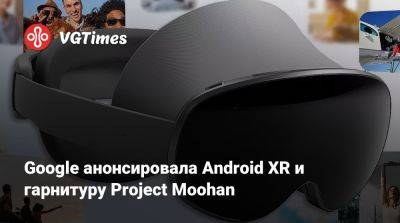 Google анонсировала Android XR и гарнитуру Project Moohan - vgtimes.ru