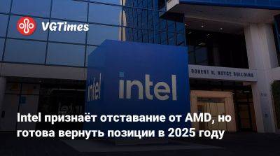 Intel признаёт отставание от AMD, но готова вернуть позиции в 2025 году - vgtimes.ru