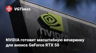 NVIDIA готовит масштабную вечеринку для анонса GeForce RTX 50 - vgtimes.ru - Берлин - Пекин