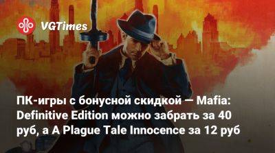 ПК-игры с бонусной скидкой — Mafia: Definitive Edition можно забрать за 40 руб, а A Plague Tale Innocence за 12 руб - vgtimes.ru - Россия