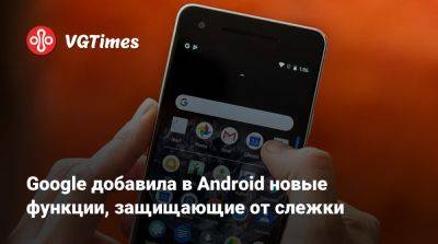 Google добавила в Android новые функции, защищающие от слежки - vgtimes.ru - Россия