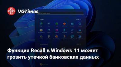 Функция Recall в Windows 11 может грозить утечкой банковских данных - vgtimes.ru