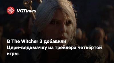 В The Witcher 3 добавили Цири-ведьмачку из трейлера четвёртой игры - vgtimes.ru