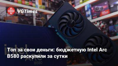 Топ за свои деньги: бюджетную Intel Arc B580 раскупили за сутки - vgtimes.ru