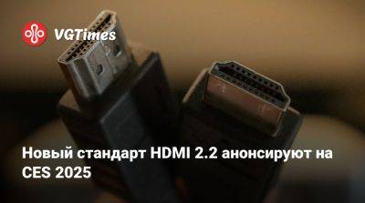 Новый стандарт HDMI 2.2 анонсируют на CES 2025 - vgtimes.ru