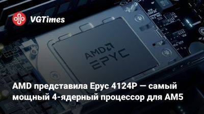 AMD представила Epyc 4124P — самый мощный 4-ядерный процессор для AM5 - vgtimes.ru