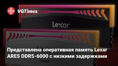 Представлена оперативная память Lexar ARES DDR5-6000 с низкими задержками - vgtimes.ru - Китай