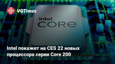 Intel покажет на CES 22 новых процессора серии Core 200 - vgtimes.ru