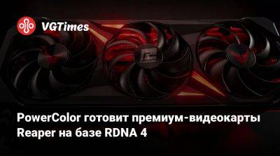 PowerColor готовит премиум-видеокарты Reaper на базе RDNA 4 - vgtimes.ru