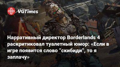 Нарративный директор Borderlands 4 раскритиковал туалетный юмор: «Если в игре появится слово “скибиди”, то я заплачу» - vgtimes.ru