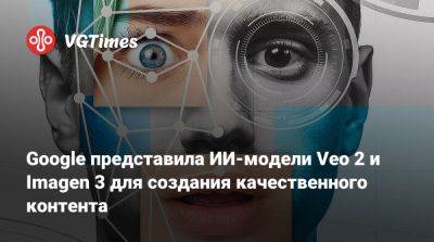 Google представила ИИ-модели Veo 2 и Imagen 3 для создания качественного контента - vgtimes.ru