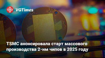 TSMC анонсировала старт массового производства 2-нм чипов в 2025 году - vgtimes.ru - Тайвань