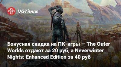 Бонусная скидка на ПК-игры — The Outer Worlds отдают за 20 руб, а Neverwinter Nights: Enhanced Edition за 40 руб - vgtimes.ru - Россия