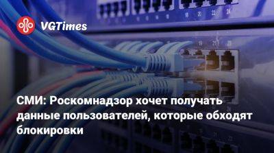 СМИ: Роскомнадзор хочет получать данные пользователей, которые обходят блокировки - vgtimes.ru - Россия