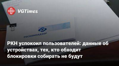 РКН успокоил пользователей: данные об устройствах, тех, кто обходит блокировки собирать не будут - vgtimes.ru - Россия