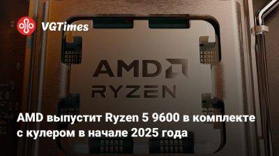 AMD выпустит Ryzen 5 9600 в комплекте с кулером в начале 2025 года - vgtimes.ru