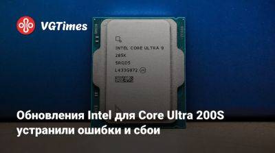 Обновления Intel для Core Ultra 200S устранили ошибки и сбои - vgtimes.ru