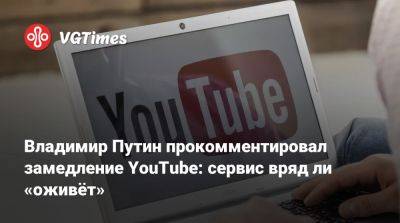 Владимир Путин - Владимир Путин прокомментировал замедление YouTube: сервис вряд ли «оживёт» - vgtimes.ru - Россия