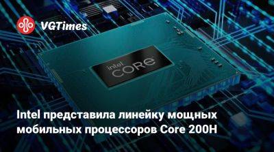 Intel представила линейку мощных мобильных процессоров Core 200H - vgtimes.ru