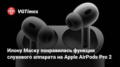 Илон Маск - Маск (Elon Musk) - Илону Маску понравилась функция слухового аппарата на Apple AirPods Pro 2 - vgtimes.ru